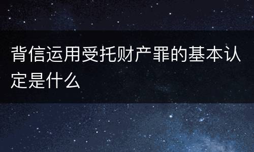 背信运用受托财产罪的基本认定是什么