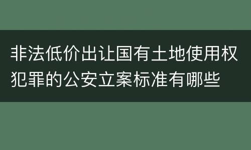非法低价出让国有土地使用权犯罪的公安立案标准有哪些