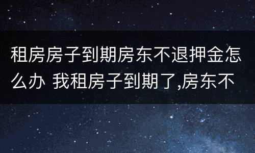 租房房子到期房东不退押金怎么办 我租房子到期了,房东不退押金,怎么办