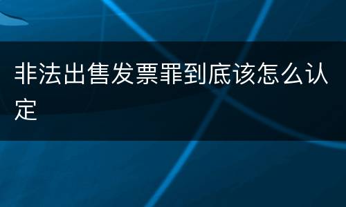 非法出售发票罪到底该怎么认定