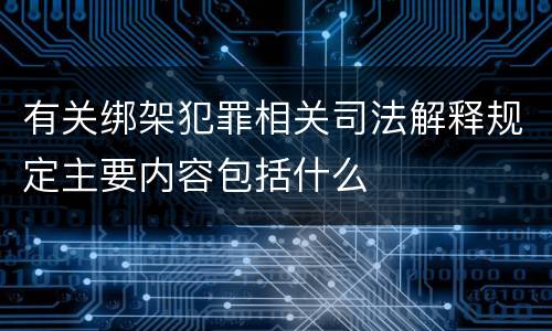 有关绑架犯罪相关司法解释规定主要内容包括什么