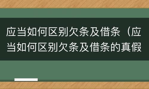 应当如何区别欠条及借条（应当如何区别欠条及借条的真假）