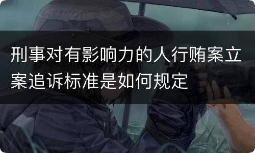 刑事对有影响力的人行贿案立案追诉标准是如何规定