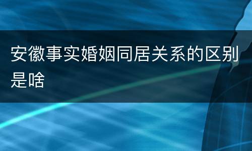 安徽事实婚姻同居关系的区别是啥