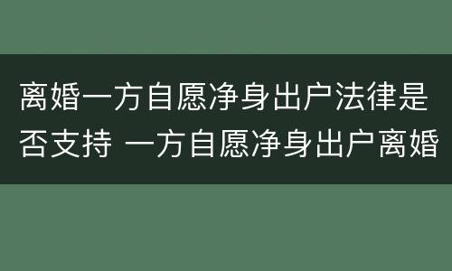 离婚一方自愿净身出户法律是否支持 一方自愿净身出户离婚手续麻烦吗