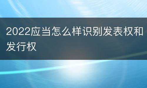 2022应当怎么样识别发表权和发行权