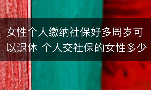 女性个人缴纳社保好多周岁可以退休 个人交社保的女性多少岁可以退休