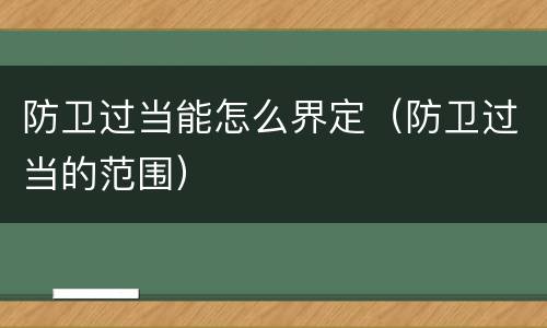防卫过当能怎么界定（防卫过当的范围）
