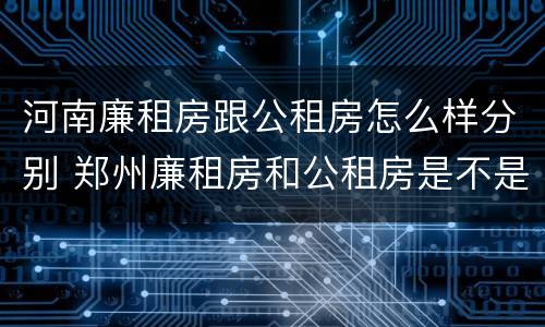 河南廉租房跟公租房怎么样分别 郑州廉租房和公租房是不是一样
