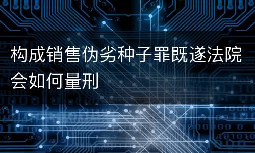 构成销售伪劣种子罪既遂法院会如何量刑