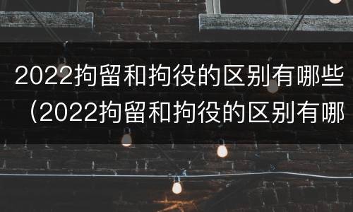 2022拘留和拘役的区别有哪些（2022拘留和拘役的区别有哪些呢）