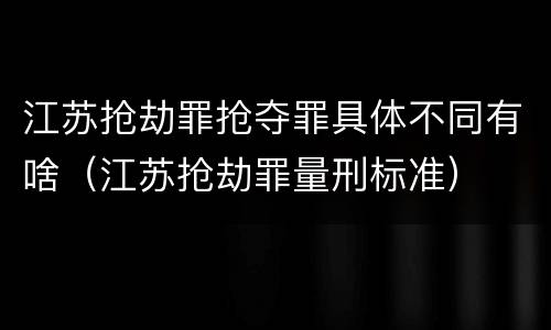 江苏抢劫罪抢夺罪具体不同有啥（江苏抢劫罪量刑标准）