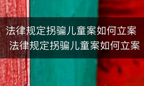 法律规定拐骗儿童案如何立案 法律规定拐骗儿童案如何立案起诉