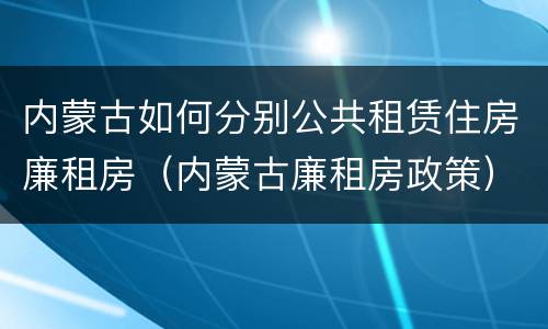 内蒙古如何分别公共租赁住房廉租房（内蒙古廉租房政策）