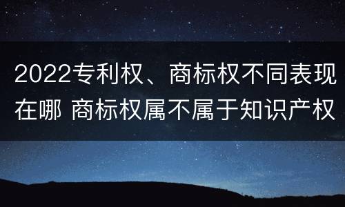 2022专利权、商标权不同表现在哪 商标权属不属于知识产权