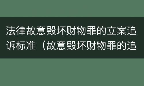 法律故意毁坏财物罪的立案追诉标准（故意毁坏财物罪的追诉时效）