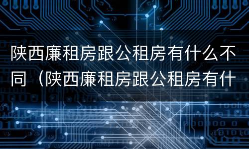 陕西廉租房跟公租房有什么不同（陕西廉租房跟公租房有什么不同之处）