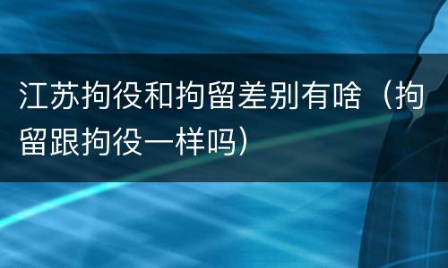 江苏拘役和拘留差别有啥（拘留跟拘役一样吗）
