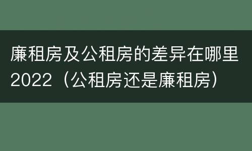 廉租房及公租房的差异在哪里2022（公租房还是廉租房）