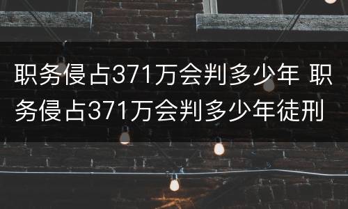 职务侵占371万会判多少年 职务侵占371万会判多少年徒刑
