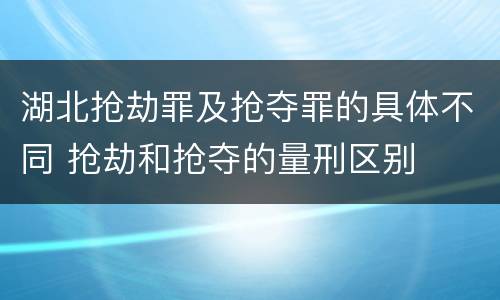 湖北抢劫罪及抢夺罪的具体不同 抢劫和抢夺的量刑区别