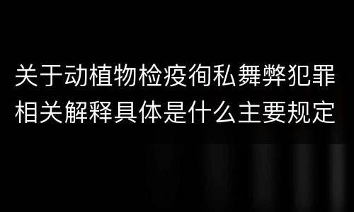 关于动植物检疫徇私舞弊犯罪相关解释具体是什么主要规定