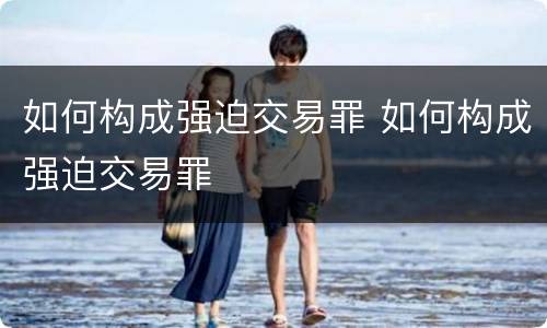 如何构成强迫交易罪 如何构成强迫交易罪