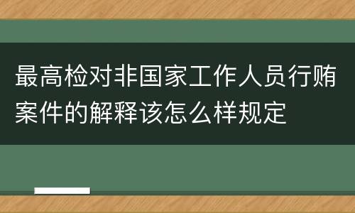 最高检对非国家工作人员行贿案件的解释该怎么样规定