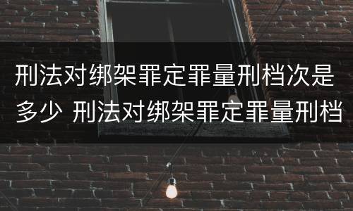 刑法对绑架罪定罪量刑档次是多少 刑法对绑架罪定罪量刑档次是多少的规定
