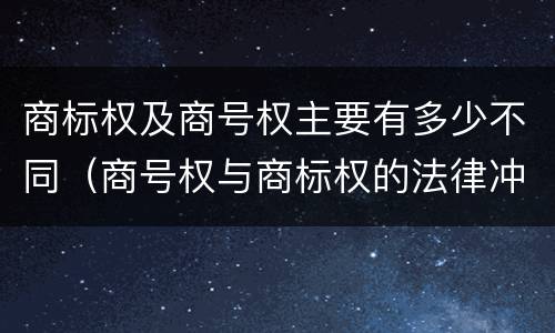 商标权及商号权主要有多少不同（商号权与商标权的法律冲突与解决）