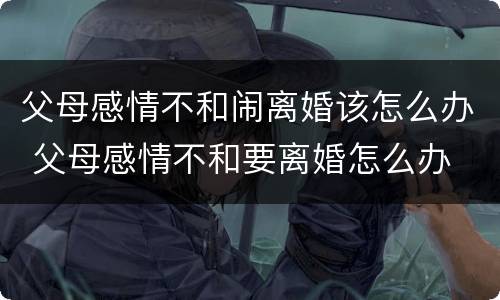 父母感情不和闹离婚该怎么办 父母感情不和要离婚怎么办