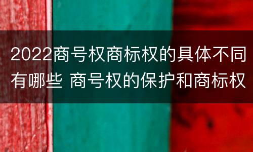 2022商号权商标权的具体不同有哪些 商号权的保护和商标权的保护一样是全国性范围的