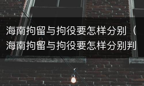 海南拘留与拘役要怎样分别（海南拘留与拘役要怎样分别判刑）