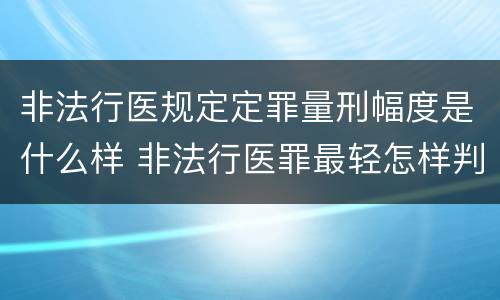 非法行医规定定罪量刑幅度是什么样 非法行医罪最轻怎样判