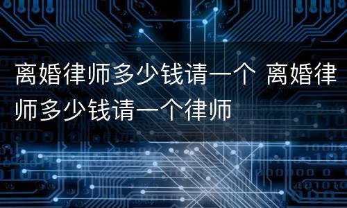 离婚律师多少钱请一个 离婚律师多少钱请一个律师
