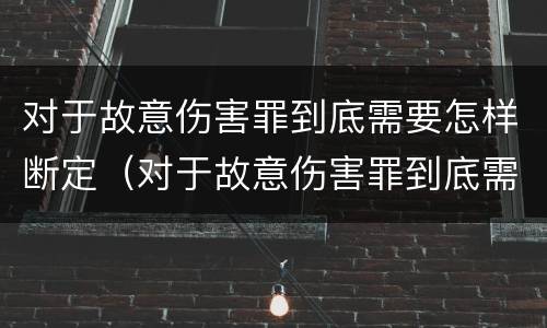 对于故意伤害罪到底需要怎样断定（对于故意伤害罪到底需要怎样断定呢）
