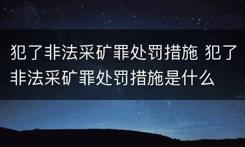 犯了非法采矿罪处罚措施 犯了非法采矿罪处罚措施是什么