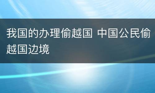 我国的办理偷越国 中国公民偷越国边境