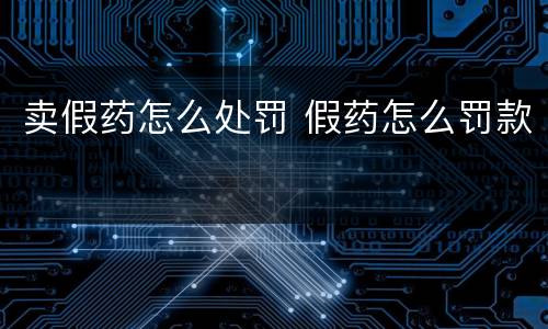卖假药怎么处罚 假药怎么罚款