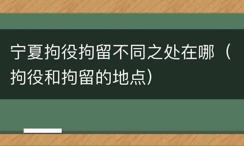 宁夏拘役拘留不同之处在哪（拘役和拘留的地点）