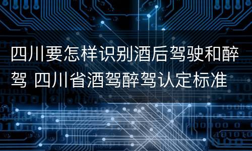 四川要怎样识别酒后驾驶和醉驾 四川省酒驾醉驾认定标准