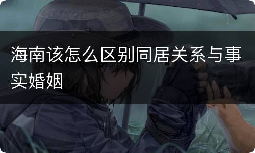海南该怎么区别同居关系与事实婚姻