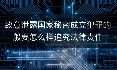 故意泄露国家秘密成立犯罪的一般要怎么样追究法律责任