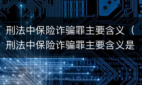 刑法中保险诈骗罪主要含义（刑法中保险诈骗罪主要含义是什么）