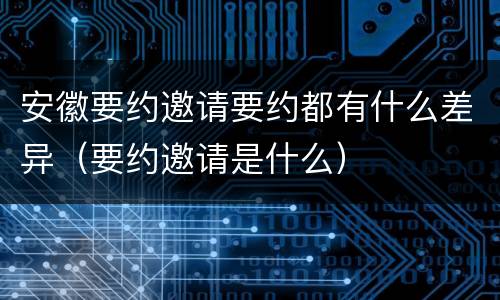 安徽要约邀请要约都有什么差异（要约邀请是什么）