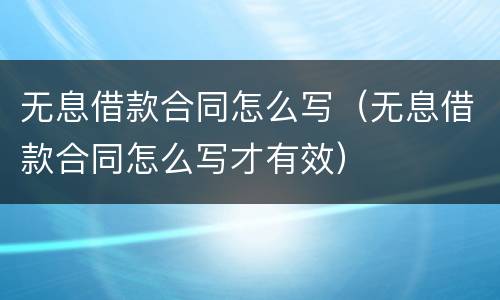 无息借款合同怎么写（无息借款合同怎么写才有效）