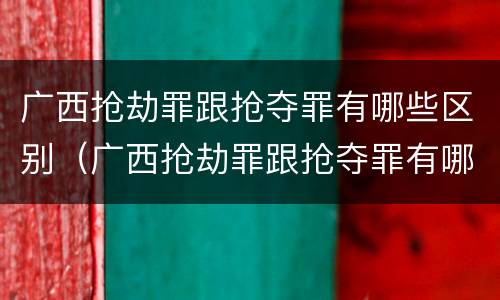 广西抢劫罪跟抢夺罪有哪些区别（广西抢劫罪跟抢夺罪有哪些区别呢）