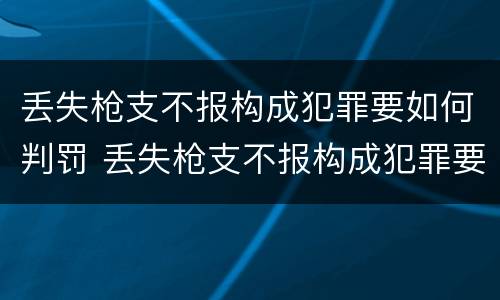 丢失枪支不报构成犯罪要如何判罚 丢失枪支不报构成犯罪要如何判罚呢