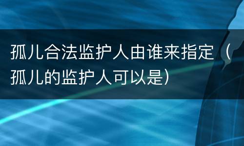 孤儿合法监护人由谁来指定（孤儿的监护人可以是）