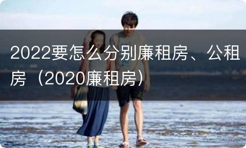 2022要怎么分别廉租房、公租房（2020廉租房）